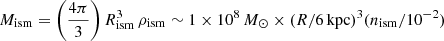 $ M_{\mathrm{ism}} = \left( \frac{4 \pi}{3} \right) R_{\mathrm{ism}}^3\,\rho_{\mathrm{ism}} \sim 1 \times 10^{8}\,M_{\odot} \times (R/6\,\mathrm{kpc})^3 (n_{\mathrm{ism}}/10^{-2}) $