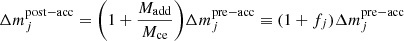 $$ \begin{aligned} \Delta m_{j}^\mathrm{post-acc} = \bigg (1 + \frac{M_{\rm add}}{M_{\rm ce}}\bigg ) \Delta m_{j}^\mathrm{pre-acc}\equiv (1+f_{j}) \Delta m_{j}^\mathrm{pre-acc} \end{aligned} $$