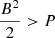 $ \frac{B^2}{2} > P $