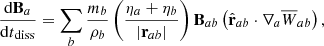 $$ \begin{aligned} \frac{\mathrm{d}\mathbf B _a}{{\mathrm{d}t}_{\rm diss}}=\sum _b \frac{m_b}{\rho _b}\left(\frac{\eta _a+\eta _b}{|\mathbf{r }_{ab}|}\right)\mathbf B _{ab}\left(\hat{\mathbf{r }}_{ab}\cdot \nabla _a \overline{W}_{ab}\right) , \end{aligned} $$
