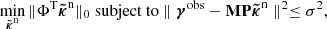 $$ \begin{aligned} \min _{{\boldsymbol{\tilde{\kappa }}}^\mathrm{n}} \Vert \mathbf \Phi ^\mathrm{T} {\boldsymbol{\tilde{\kappa }}}^\mathrm{n} \Vert _0 \text{ subject} \text{ to} \parallel {\boldsymbol{\gamma }}^{\mathrm{obs}} - \mathbf M \mathbf P {\boldsymbol{\tilde{\kappa }}}^\mathrm{n} \parallel ^2 \le \sigma ^2, \end{aligned} $$