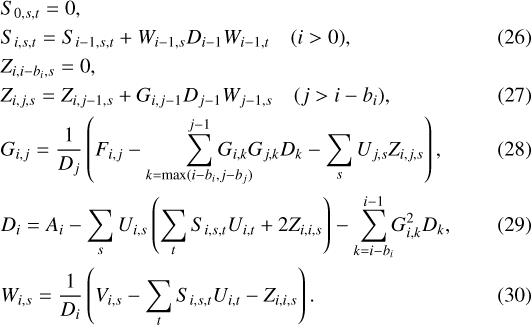 \begin{align}& S_{0,s,t} = 0,\nonumber \\ & S_{i,s,t} = S_{i-1,s,t} &#x002B; W_{i-1,s} D_{i-1} W_{i-1,t}\quad (i>0), \\& Z_{i,i-b_i,s} = 0,\nonumber \\ & Z_{i,j,s} = Z_{i,j-1,s} &#x002B; G_{i,j-1} D_{j-1} W_{j-1,s}\quad (j>i-b_i), \\& G_{i,j} = \frac{1}{D_j}\left(F_{i,j} - \sum_{k=\max(i-b_i, j-b_j)}^{j-1}\hspace{-6.5mm} G_{i,k} G_{j,k} D_k - \sum_{s}U_{j,s} Z_{i,j,s}\right), \\& D_i = A_i - \sum_{s} U_{i,s} \left(\sum_{t} S_{i,s,t} U_{i,t} &#x002B; 2 Z_{i,i,s}\right) - \sum_{k=i-b_i}^{i-1}\hspace{-1mm} G_{i,k}^2 D_k, \\& W_{i,s} = \frac{1}{D_i}\left(V_{i,s} - \sum_{t} S_{i,s,t} U_{i,t} - Z_{i,i,s}\right). \end{align}