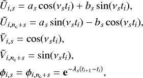 \begin{align*} &\tilde{U}_{i,s} = a_s \cos(\nu_s t_i) &#x002B; b_s \sin(\nu_s t_i),\nonumber \\ &\tilde{U}_{i,n_{\mathrm{c}}&#x002B;s} = a_s \sin(\nu_s t_i) - b_s\cos(\nu_s t_i),\nonumber \\ &\tilde{V}_{i,s} = \cos(\nu_s t_i),\nonumber \\ &\tilde{V}_{i,n_{\mathrm{c}}&#x002B;s} = \sin(\nu_s t_i),\nonumber \\ &\phi_{i,s} = \phi_{i,n_{\mathrm{c}}&#x002B;s} = \mathbf{e}^{-\lambda_s(t_{i&#x002B;1}-t_i)}, \end{align*}