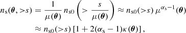 $$ \begin{aligned} n_{\rm s}(\boldsymbol{\theta },{>}s)&={\frac{1}{\mu (\boldsymbol{\theta })}} \,n_{\rm s0} \left(>{\frac{s}{\mu (\boldsymbol{\theta })}}\right) \approx n_{\rm s0}({>}s)\,\mu ^{\alpha _{\rm s}-1}(\boldsymbol{\theta }) \nonumber \\&\approx n_{\rm s0}({>}s)\left[ 1 + 2(\alpha _{\rm s}-1) \kappa (\boldsymbol{\theta }) \right], \end{aligned} $$