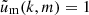 $ \tilde{u}_{\mathrm{m}}(k,m)=1 $