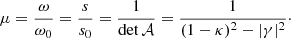 $$ \begin{aligned} \mu = \frac{\omega }{\omega _0} = \frac{s}{s_0} = \frac{1}{\det \mathcal{A} } = \frac{1}{(1-\kappa )^2 - |\gamma |^2}\cdot \end{aligned} $$