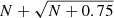 $ N+\sqrt{N+0.75} $