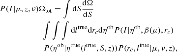 $$ \begin{aligned}&P(I|\mu ,z,\nu ) \Omega _{\rm tot} = \int \mathrm{d} S \frac{\mathrm{d} \Omega }{\mathrm{d} S}\nonumber \\&\ \ \qquad \qquad \qquad \int \int \int \mathrm{d} l^\mathrm{true} \mathrm{d} r_c \mathrm{d} \eta ^\mathrm{ob}P(I | \eta ^\mathrm{ob} ,\beta (\mu ), r_c ) \nonumber \\&\ \ \ \qquad \qquad \qquad P(\eta ^\mathrm{ob} | \eta ^\mathrm{true}(l^\mathrm{true}, S, z)) P(r_c, l^\mathrm{true} | \mu , \nu , z), \end{aligned} $$