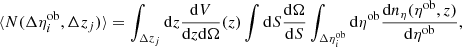 $$ \begin{aligned} \langle N(\Delta \eta ^\mathrm{ob}_i, \Delta z_j) \rangle = \int _{\Delta z_j} \mathrm{d} z \frac{\mathrm{d} V}{\mathrm{d} z \mathrm{d} \Omega } (z) \int \mathrm{d} S \frac{\mathrm{d} \Omega }{\mathrm{d} S} \int _{\Delta \eta ^\mathrm{ob}_i} \mathrm{d} \eta ^\mathrm{ob} \frac{\mathrm{d} n_\eta (\eta ^\mathrm{ob},z)}{\mathrm{d} \eta ^\mathrm{ob} } ,\end{aligned} $$