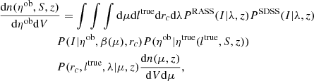 $$ \begin{aligned}&\frac{\mathrm{d} n(\eta ^\mathrm{ob},S,z)}{\mathrm{d} \eta ^\mathrm{ob} \mathrm{d} V} =\int\int\int \mathrm{d} \mu \mathrm{d} l^\mathrm{true} \mathrm{d} r_c \mathrm{d} \lambda P^\mathrm{RASS} (I | \lambda , z)P^\mathrm{SDSS} (I | \lambda , z)\nonumber \\&\qquad \qquad \qquad \ P(I | \eta ^\mathrm{ob} , \beta (\mu ), r_c )P(\eta ^\mathrm{ob} | \eta ^\mathrm{true}(l^\mathrm{true}, S, z))\nonumber \\&\qquad \qquad \qquad \ P(r_c, l^\mathrm{true}, \lambda | \mu ,z) \frac{\mathrm{d} n(\mu , z) }{\mathrm{d} V \mathrm{d} \mu }, \end{aligned} $$