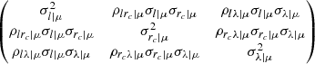 $$ \begin{aligned} \begin{pmatrix} \sigma ^2_{l|\mu }&\rho _{l r_c |\mu } \sigma _{l | \mu }\sigma _{ r_c |\mu }&\rho _{l \lambda |\mu }\sigma _{l| \mu }\sigma _{ \lambda |\mu } \\ \rho _{l r_c|\mu } \sigma _{l | \mu }\sigma _{ r_c|\mu }&\sigma ^2_{ r_c|\mu }&\rho _{ r_c \lambda |\mu }\sigma _{ r_c|\mu }\sigma _{ \lambda | \mu } \\ \rho _{l \lambda |\mu }\sigma _{l |\mu }\sigma _{ \lambda | \mu }&\rho _{ r_c \lambda |\mu }\sigma _{ r_c|\mu }\sigma _{ \lambda | \mu }&\sigma ^2_{ \lambda |\mu }\\ \end{pmatrix} \end{aligned} $$