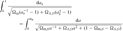 $$ \begin{aligned}&\int _0^1 \frac{\mathrm{d} a_{\rm s}}{\sqrt{\Omega _{\rm ta} (a_{\rm s}^{-1}-1) + \Omega _{\Lambda ,0}(a_{\rm s}^2-1)}}\nonumber \\&\qquad \qquad \quad =\int _0^{a_{\rm ta}} \frac{\mathrm{d}a}{\sqrt{\Omega _{\rm m,0} a^{-1} + \Omega _{\Lambda ,0} a^2 +(1-\Omega _{\rm m,0} -\Omega _{\Lambda ,0})}}\cdot \end{aligned} $$