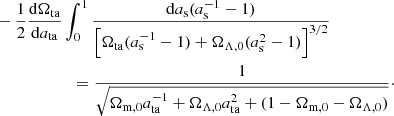 $$ \begin{aligned}&-\frac{1}{2}\frac{\mathrm{d}\Omega _{\rm ta}}{\mathrm{d}a_{\rm ta}}\int _0^1 \frac{\mathrm{d}a_{\rm s} (a_{\rm s}^{-1}-1)}{\left[\Omega _{\rm ta}(a_{\rm s}^{-1}-1) + \Omega _{\Lambda ,0}(a_{\rm s}^2-1)\right]^{3/2}}\nonumber \\&\qquad \qquad \qquad =\frac{1}{\sqrt{\Omega _{\rm m,0} a_{\rm ta}^{-1} + \Omega _{\Lambda ,0} a_{\rm ta}^2 +(1-\Omega _{\rm m,0} -\Omega _{\Lambda ,0})}}\cdot \end{aligned} $$
