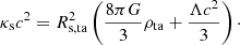 $$ \begin{aligned} \kappa _{\rm s} c^2 = R_{\rm s,ta}^2 \left(\frac{8\pi G}{3}\rho _{\rm ta} + \frac{\Lambda c^2}{3}\right)\cdot \end{aligned} $$