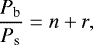 \begin{align*} \frac{P_{\textrm{b}}}{P_{\textrm{s}}}=n&#x002B;r, \end{align*}