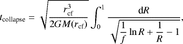 \begin{align*} t_{\textrm{collapse}} =\sqrt{ \dfrac{r_{\textrm{cf}}^3}{2GM(r_{\textrm{cf}})}}\int_0^1\dfrac{{\textrm{d}}R}{\sqrt{\dfrac{1}{f}\ln R &#x002B; \dfrac{1}{R} - 1}}, \end{align*}