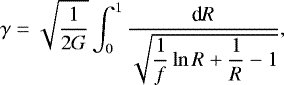 \begin{align*} \gamma = \sqrt{\dfrac{1}{2 G }}\int_0^1 \dfrac{{\textrm{d}}R}{\sqrt{\dfrac{1}{f}\ln R &#x002B; \dfrac{1}{R} -1 }}, \end{align*}