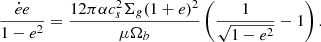 $$ \begin{aligned}&\frac{\dot{e} e}{1-e^2} = \frac{12 \pi \alpha c_s^2 \Sigma _g (1+e)^2 }{\mu \Omega _b} \left(\frac{1}{\sqrt{1-e^2}} -1 \right). \end{aligned} $$