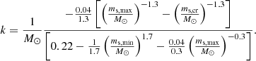 $$ \begin{aligned} k = \frac{1}{M_\odot } \frac{ - \frac{0.04}{1.3} \left[ \left( \frac{{m_{\rm s,max}}}{M_\odot } \right)^{-1.3} -\left( \frac{{m_{\rm s,cr}}}{M_\odot } \right)^{-1.3} \right]}{\left[ 0.22 - \frac{1}{1.7} \left( \frac{{m_{\rm s,min}}}{M_\odot } \right)^{1.7} - \frac{0.04}{0.3} \left( \frac{{m_{\rm s,max}}}{M_\odot } \right)^{-0.3} \right]}. \end{aligned} $$