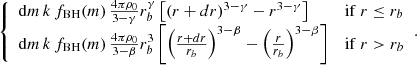 $$ \begin{aligned} {\left\{ \begin{array}{ll} \mathrm{d}m \, k \, f_{\mathrm{BH}}(m) \, \frac{4 \pi \rho _0}{3- \gamma } r_b^{\gamma } \left[ (r+dr)^{3-\gamma } - r^{3-\gamma } \right]&\mathrm{if}\ r \le r_b \\ \mathrm{d}m \, k \, f_{\mathrm{BH}}(m) \, \frac{4 \pi \rho _0}{3- \beta } r_b^3 \left[ \left(\frac{r+dr}{r_b}\right)^{3-\beta } - \left(\frac{r}{r_b}\right)^{3-\beta } \right]&\mathrm{if}\ r > r_b \end{array}\right.}. \end{aligned} $$