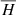 $ \overline{H} $