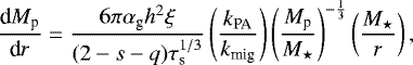 \begin{equation*} \frac{\textrm{d} M_{\textrm{p}}}{\textrm{d} r} =\frac{ 6 \pi \alpha_{\textrm{g}} h^2 \xi}{ (2-s-q) \tau_{\textrm{s}}^{1/3}} \left(\frac{k_{\textrm{PA}}}{ k_{\textrm{mig}}} \right) \left(\frac{M_{\textrm{p}}}{M_{\star}} \right)^{-\frac{1}{3}} \left(\frac{ M_{\star} }{r} \right), \end{equation*}