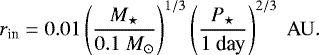 \begin{equation*} r_{\textrm{in}} = 0.01 \left(\frac{M_{\star}}{0.1 \ M_{\odot} } \right)^{1/3} \left(\frac{P_{\star}}{1 \ \textrm{day}} \right)^{2/3} \ \rm AU. \end{equation*}