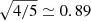$ \sqrt{4/5} \simeq 0.89 $