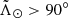 $ \tilde{\Lambda}_\odot > 90^\circ $