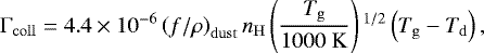 \begin{equation*} \Gamma_{\mathrm{coll}} = 4.4\times 10^{-6}\left( f/\rho \right)_{\mathrm{dust}}n_{\mathrm{H}} \left( \frac{T_{\mathrm{g}}}{1000~\mathrm{K}} \right){}^{1/2} \left( T_{\mathrm{g}}-T_{\mathrm{d}} \right),\end{equation*}