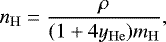 \begin{equation*} n_{\mathrm{H}} = \frac{\rho}{(1&#x002B;4y_{\mathrm{He}})m_{\mathrm{H}}} ,\end{equation*}