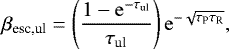 \begin{equation*} \beta_{\textrm{esc,ul}} = \left( \frac{1-\mathrm{e}^{-\tau_{\textrm{ul}}}}{\tau_{\textrm{ul}}} \right)\mathrm{e}^{-\sqrt{\tau_{\textrm{P}}\tau_{\textrm{R}}}}, \end{equation*}