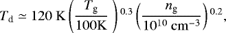 \begin{equation*} T_{\textrm{d}}\simeq 120~\mathrm{K} \left( {T_{\textrm{g}} \over 100 \mathrm{K}}~\right){}^{0.3} \left( {n_{\textrm{g}} \over 10^{10}~\mathrm{cm}^{-3}} \right){}^{0.2}, \end{equation*}