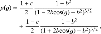 \begin{eqnarray*} p(g) &=& \frac{1&#x002B;c}{2}\frac{1-b^2}{(1-2b\textrm{cos}(g)&#x002B;b^2)^3{}^/{}^2} \nonumber \\ && &#x002B;\;\frac{1-c}{2}\frac{1-b^2}{(1&#x002B;2b\textrm{cos}(g)&#x002B;b^2)^3{}^/{}^2}\, ,\end{eqnarray*}