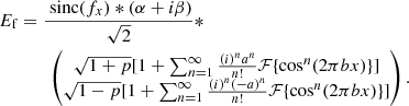 $$ \begin{aligned} \begin{aligned} E_{\rm f}&= \frac{\text{ sinc}(f_x) * (\alpha + i \beta )}{\sqrt{2}} * \\&\qquad \begin{pmatrix} \sqrt{1+p} [1 + \sum _{n=1}^{\infty } \frac{(i)^n a^n}{n!} \mathcal{F} \{ \cos ^n(2 \pi b x) \} ]\\ \sqrt{1-p} [1 + \sum _{n=1}^{\infty } \frac{(i)^n (-a)^n}{n!} \mathcal{F} \{ \cos ^n(2 \pi b x) \} ] \end{pmatrix}. \end{aligned} \end{aligned} $$