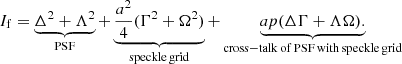 $$ \begin{aligned} I_{\rm f} = \underbrace{\Delta ^2 + \Lambda ^2}_{\mathrm{PSF}} + \underbrace{\frac{a^2}{4}(\Gamma ^2 + \Omega ^2)}_{\mathrm{speckle\,grid}} + \underbrace{a p (\Delta \Gamma + \Lambda \Omega ).}_{\mathrm{cross-talk\,of\,PSF\,with\,speckle\,grid}} \end{aligned} $$