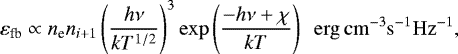 \begin{equation*} \varepsilon_{\textrm{fb}} \propto n_{\textrm{e}} n_{i&#x002B;1} \left(\frac{h\nu}{kT^{1/2}}\right)^3 \exp\left({\frac{-h\nu&#x002B;\chi}{kT}}\right) \,\,\, \mathrm{erg \, cm^{-3} s^{-1} Hz^{-1}},\end{equation*}