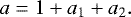 \begin{equation*} a = 1 &#x002B; a_1 &#x002B; a_2.\end{equation*}