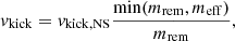 $$ \begin{aligned} { v}_{\rm kick} = { v}_{\rm kick,NS}\frac{\min (m_{\rm rem},m_{\rm eff})}{m_{\rm rem}}, \end{aligned} $$