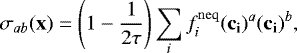 \begin{equation*} \sigma_{ab} (\mathbf{x}) = \Bigg(1-\frac{1}{2 \tau} \Bigg) \sum_i f^{\rm{neq}}_{i}(\mathbf{c_i})^a (\mathbf{c_i})^b, \end{equation*}