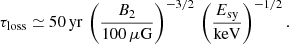 $$ \begin{aligned} \tau _\mathrm{loss} \simeq 50\,\mathrm{yr} \,\left(\frac{B_2}{100\,\mu \mathrm{G} }\right)^{-3/2} \,\left(\frac{E_\mathrm{sy} }{\mathrm{keV} }\right)^{-1/2} . \end{aligned} $$