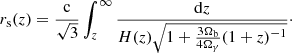 $$ \begin{aligned} r_{\rm s}(z)=\frac{ \mathrm{c} }{\sqrt{3}}\int _{z}^{\infty }\frac{\mathrm{d}z}{H(z)\sqrt{1+\frac{3\Omega _{\rm b}}{4\Omega _{\gamma }}(1+z)^{-1}}}\cdot \end{aligned} $$