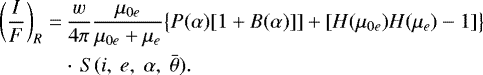 \begin{align*} \left(\frac{I}{F}\right)_R=&\,\frac{w}{4\pi}\frac{\mu_{0e}}{\mu_{0e}&#x002B;\mu_e}\big\{P(\alpha)[1&#x002B;B(\alpha)]]&#x002B;[H(\mu_{0e})H(\mu_e)-1]\big\} \notag \\ &\cdot\, S(i,~e,~\alpha,~\bar{\theta}). \end{align*}