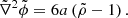 $$ \begin{aligned} \tilde{\nabla }^2\tilde{\phi }=6a\left(\tilde{\rho }-1\right). \end{aligned} $$