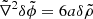 $ \tilde{\nabla}^2 \delta \tilde{\phi} = 6a\delta\tilde{\rho} $