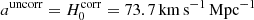 $ a^\mathrm{uncorr} = H_0^\mathrm{corr} = 73.7{\, \mathrm{km}\, \mathrm{s}^{-1}\, \mathrm{Mpc}^{-1}} $