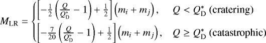 \begin{equation*} M_{\text{LR}}=\begin{cases} \left[-\frac{1}{2}\left(\frac{Q}{Q_{\text{D}}^{*}}-1\right)&#x002B;\frac{1}{2}\right]\left(m_{i}&#x002B;m_{j}\right), & Q<Q_{\text{D}}^{*} \text{ (cratering)}\\[6pt] \left[-\frac{7}{20}\left(\frac{Q}{Q_{\text{D}}^{*}}-1\right)&#x002B;\frac{1}{2}\right]\left(m_{i}&#x002B;m_{j}\right), & Q \geq Q_{\text{D}}^{*} \text{ (catastrophic)} \end{cases}\end{equation*}