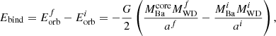 $$ \begin{aligned} E_{\rm bind} = E^{f}_{\rm orb} - E^{i}_{\rm orb} = - \frac{G}{2} \left( \frac{M^\mathrm{core}_{\rm Ba}M^{f}_{\rm WD}}{a^{f}} - \frac{M^{i}_{\rm Ba}M^{i}_{\rm WD}}{a^{i}} \right), \end{aligned} $$