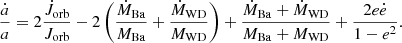 $$ \begin{aligned} \frac{\dot{a}}{a} = 2 \frac{\dot{J}_{\rm orb}}{J_{\rm orb}} - 2 \left( \frac{\dot{M}_{\rm Ba}}{M_{\rm Ba}} + \frac{\dot{M}_{\rm WD}}{M_{\rm WD}} \right) + \frac{\dot{M}_{\rm Ba}+\dot{M}_{\rm WD}}{M_{\rm Ba}+M_{\rm WD}} + \frac{2e\dot{e}}{1-e^2} . \end{aligned} $$