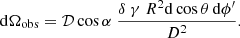 $$ \begin{aligned} \mathrm{d}\Omega _{\rm obs} = \mathcal{D} \cos \alpha \ \frac{\delta \ \gamma \ R^2 \mathrm{d}\cos \theta \,\mathrm{d}\phi ^{\prime }}{D^2}. \end{aligned} $$